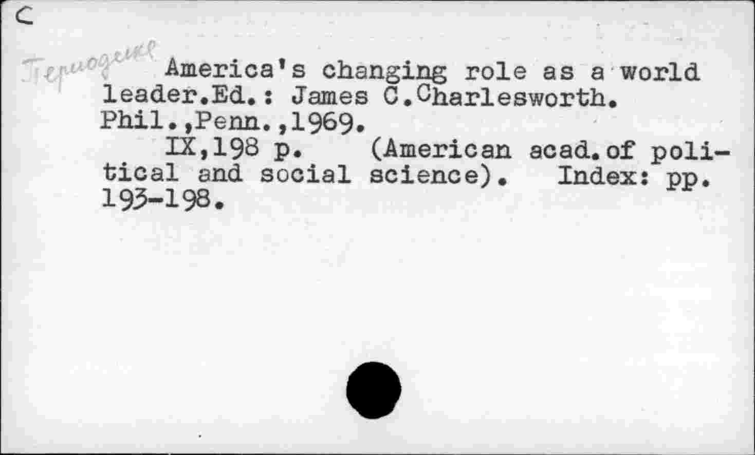 ﻿America’s changing role as a world leader.Ed.: James C.Chariesworth. Phil.,Penn.,1969.
IX,198 p.	(American acad.of poli-
tical and social science). Index: op. 193-198.